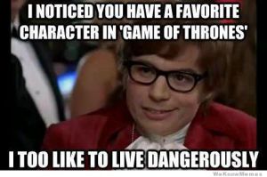 http://weknowmemes.com/wp-content/uploads/2013/06/i-noticed-you-have-a-favorite-character-in-game-of-thrones-meme1.jpg